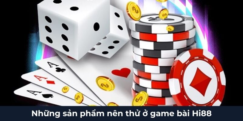 Những sản phẩm nên thử ở game bài Hi88